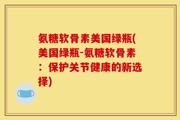 氨糖软骨素美国绿瓶(美国绿瓶-氨糖软骨素：保护关节健康的新选择)