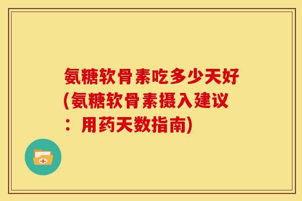氨糖软骨素吃多少天好(氨糖软骨素摄入建议：用药天数指南)