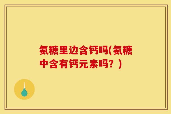 氨糖里边含钙吗(氨糖中含有钙元素吗？)