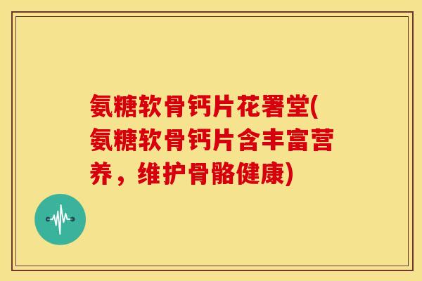 氨糖软骨钙片花署堂(氨糖软骨钙片含丰富营养，维护骨骼健康)