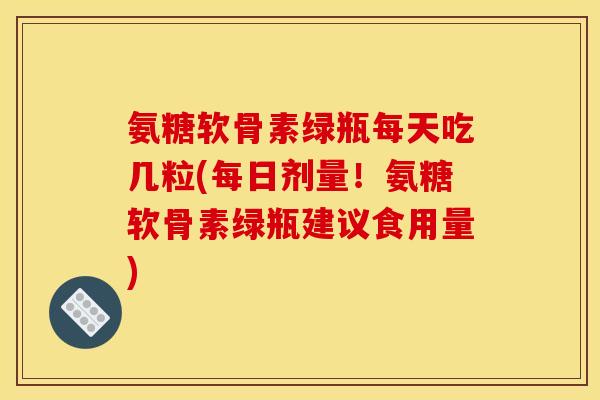 氨糖软骨素绿瓶每天吃几粒(每日剂量！氨糖软骨素绿瓶建议食用量)