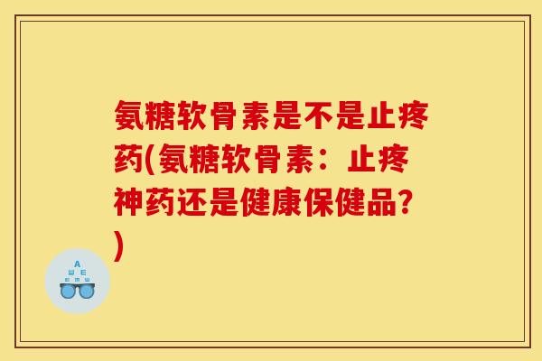 氨糖软骨素是不是止疼药(氨糖软骨素：止疼神药还是健康保健品？)