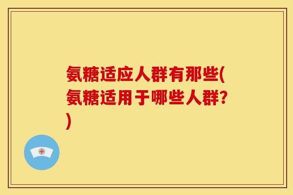 氨糖适应人群有那些(氨糖适用于哪些人群？)