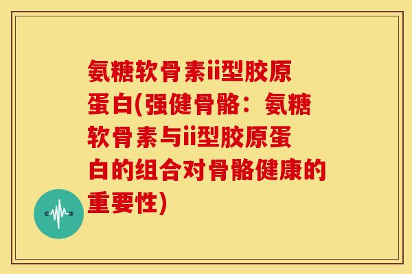 氨糖软骨素ii型胶原蛋白(强健骨骼：氨糖软骨素与ii型胶原蛋白的组合对骨骼健康的重要性)