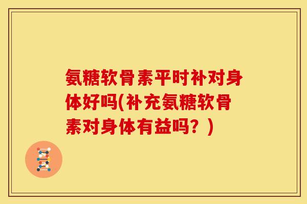 氨糖软骨素平时补对身体好吗(补充氨糖软骨素对身体有益吗？)-第1张图片-关节骑士