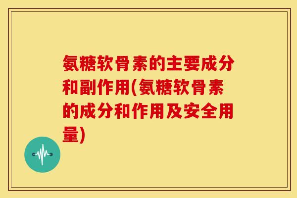 氨糖软骨素的主要成分和副作用(氨糖软骨素的成分和作用及安全用量)