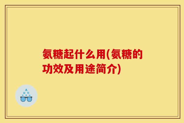 氨糖起什么用(氨糖的功效及用途简介)-第1张图片-关节骑士