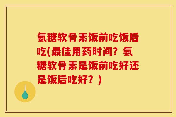 氨糖软骨素饭前吃饭后吃(最佳用药时间？氨糖软骨素是饭前吃好还是饭后吃好？)