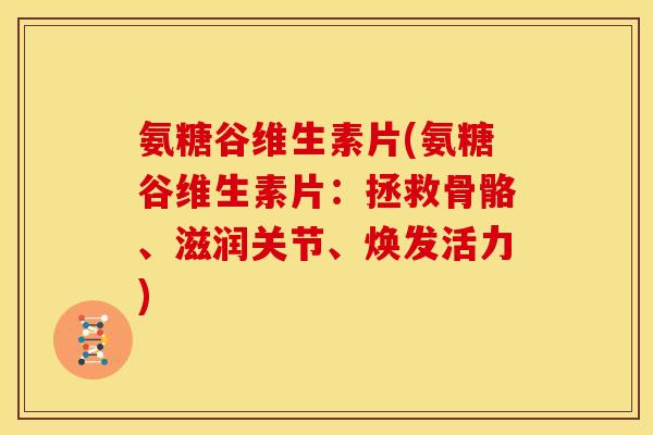 氨糖谷维生素片(氨糖谷维生素片：拯救骨骼、滋润关节、焕发活力)-第1张图片-关节骑士