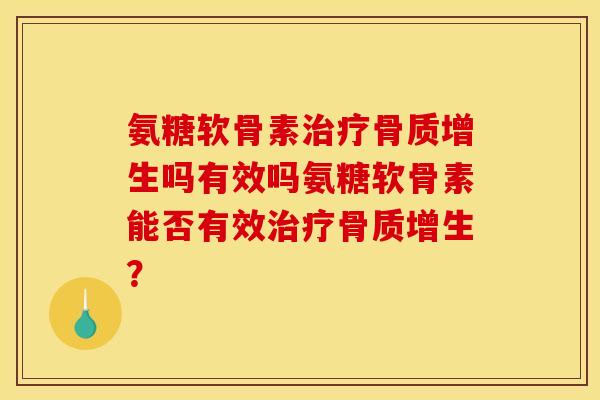 氨糖软骨素治疗骨质增生吗有效吗氨糖软骨素能否有效治疗骨质增生？