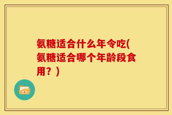 氨糖适合什么年令吃(氨糖适合哪个年龄段食用？)-第1张图片-关节骑士