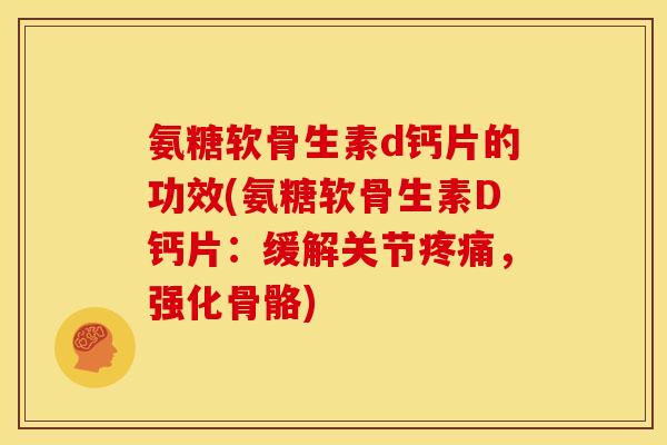 氨糖软骨生素d钙片的功效(氨糖软骨生素D钙片：缓解关节疼痛，强化骨骼)