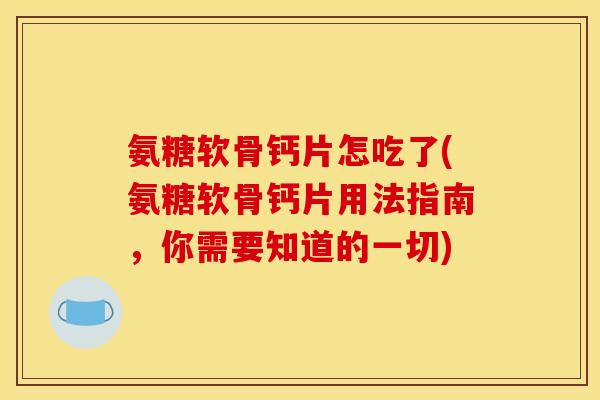 氨糖软骨钙片怎吃了(氨糖软骨钙片用法指南，你需要知道的一切)-第1张图片-关节骑士