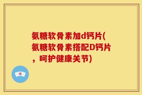 氨糖软骨素加d钙片(氨糖软骨素搭配D钙片，呵护健康关节)