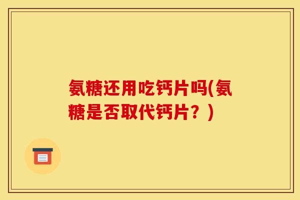 氨糖还用吃钙片吗(氨糖是否取代钙片？)