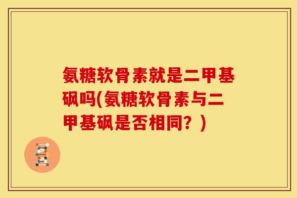 氨糖软骨素就是二甲基砜吗(氨糖软骨素与二甲基砜是否相同？)