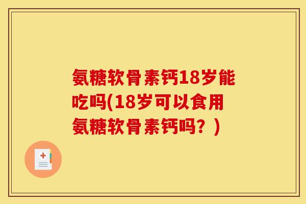 氨糖软骨素钙18岁能吃吗(18岁可以食用氨糖软骨素钙吗？)-第1张图片-关节骑士