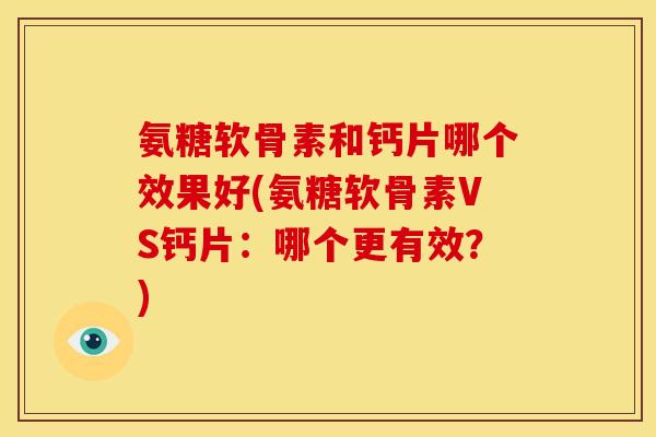 氨糖软骨素和钙片哪个效果好(氨糖软骨素VS钙片：哪个更有效？)