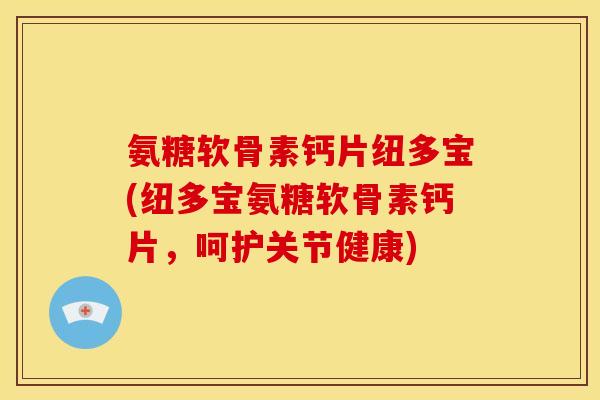 氨糖软骨素钙片纽多宝(纽多宝氨糖软骨素钙片，呵护关节健康)
