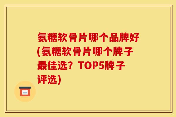 氨糖软骨片哪个品牌好(氨糖软骨片哪个牌子最佳选？TOP5牌子评选)