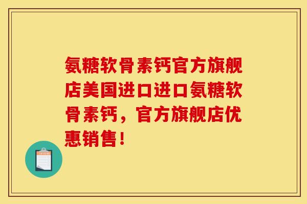 氨糖软骨素钙官方旗舰店美国进口进口氨糖软骨素钙，官方旗舰店优惠销售！