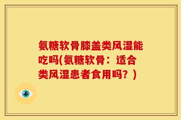 氨糖软骨膝盖类风湿能吃吗(氨糖软骨：适合类风湿患者食用吗？)