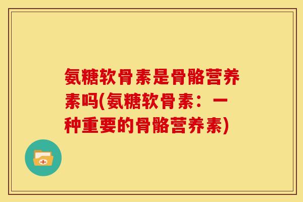 氨糖软骨素是骨骼营养素吗(氨糖软骨素：一种重要的骨骼营养素)