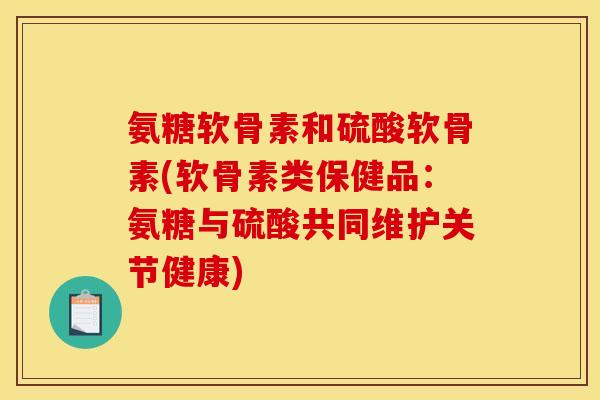 氨糖软骨素和硫酸软骨素(软骨素类保健品：氨糖与硫酸共同维护关节健康)