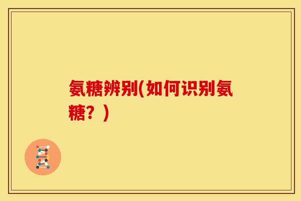 氨糖辨别(如何识别氨糖？)