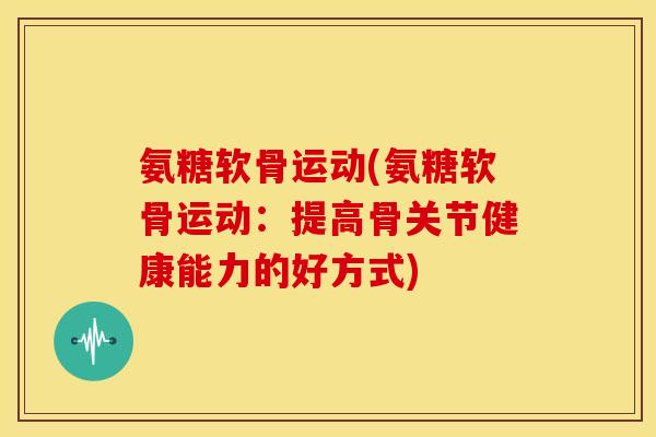 氨糖软骨运动(氨糖软骨运动：提高骨关节健康能力的好方式)