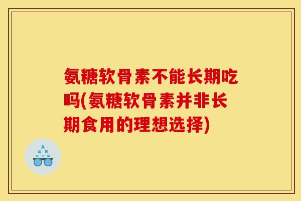 氨糖软骨素不能长期吃吗(氨糖软骨素并非长期食用的理想选择)