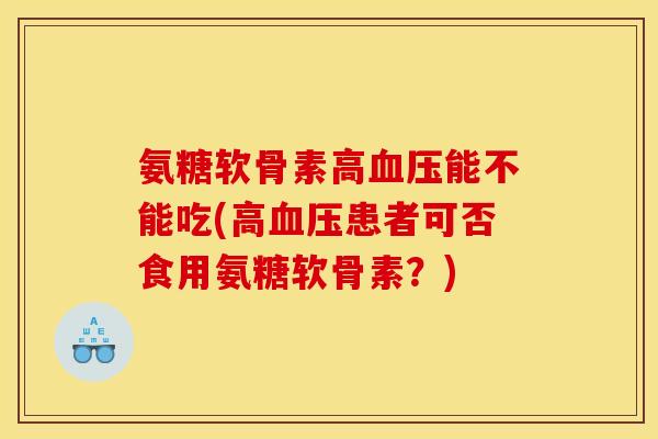 氨糖软骨素高血压能不能吃(高血压患者可否食用氨糖软骨素？)