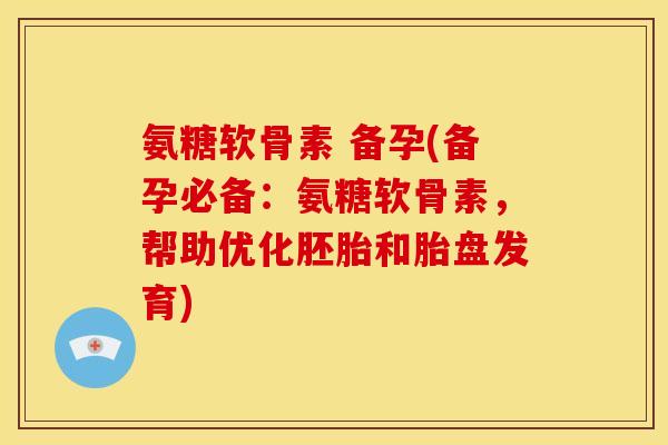 氨糖软骨素 备孕(备孕必备：氨糖软骨素，帮助优化胚胎和胎盘发育)