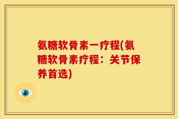 氨糖软骨素一疗程(氨糖软骨素疗程：关节保养首选)