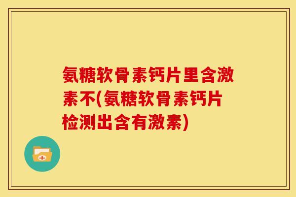 氨糖软骨素钙片里含激素不(氨糖软骨素钙片检测出含有激素)