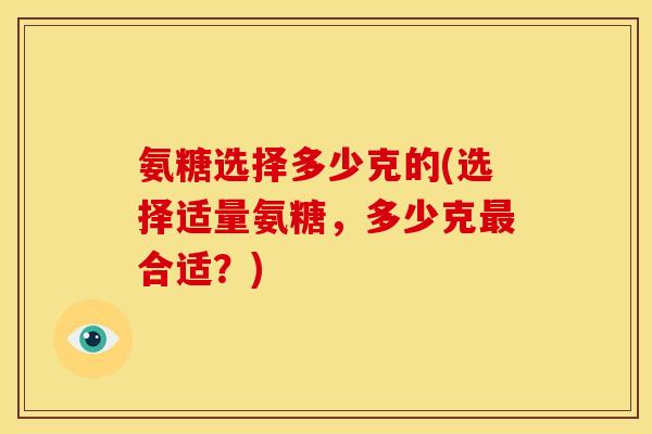 氨糖选择多少克的(选择适量氨糖，多少克最合适？)