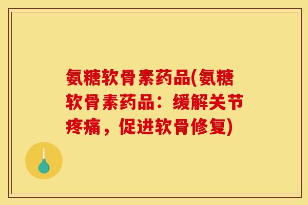 氨糖软骨素药品(氨糖软骨素药品：缓解关节疼痛，促进软骨修复)