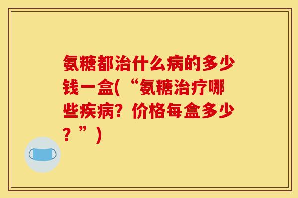 氨糖都治什么病的多少钱一盒(“氨糖治疗哪些疾病？价格每盒多少？”)-第1张图片-关节骑士