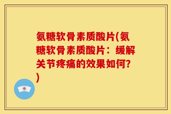 氨糖软骨素质酸片(氨糖软骨素质酸片：缓解关节疼痛的效果如何？)