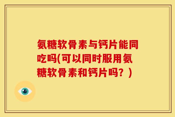 氨糖软骨素与钙片能同吃吗(可以同时服用氨糖软骨素和钙片吗？)