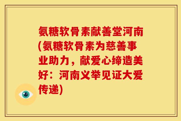 氨糖软骨素献善堂河南(氨糖软骨素为慈善事业助力，献爱心缔造美好：河南义举见证大爱传递)