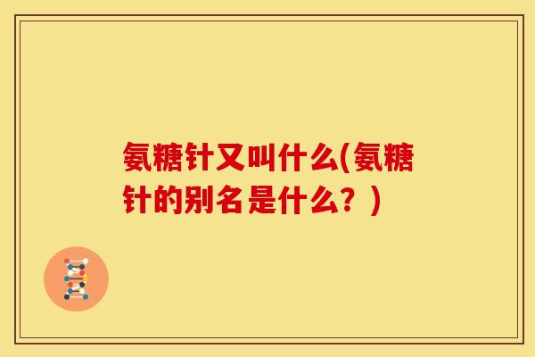 氨糖针又叫什么(氨糖针的别名是什么？)