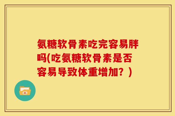 氨糖软骨素吃完容易胖吗(吃氨糖软骨素是否容易导致体重增加？)