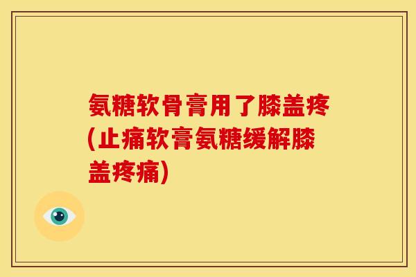 氨糖软骨膏用了膝盖疼(止痛软膏氨糖缓解膝盖疼痛)