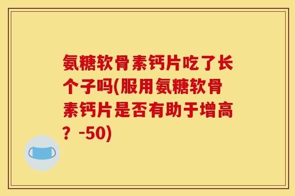 氨糖软骨素钙片吃了长个子吗(服用氨糖软骨素钙片是否有助于增高？-50)