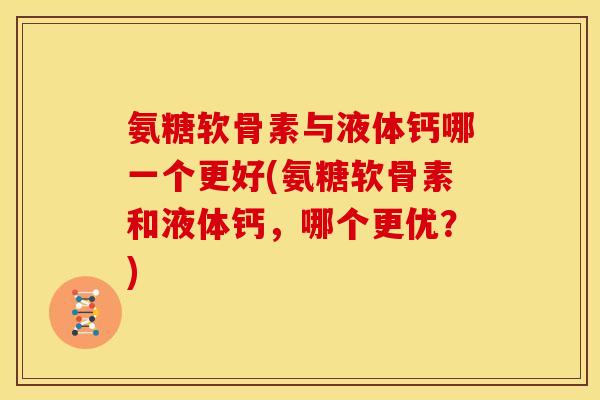 氨糖软骨素与液体钙哪一个更好(氨糖软骨素和液体钙，哪个更优？)