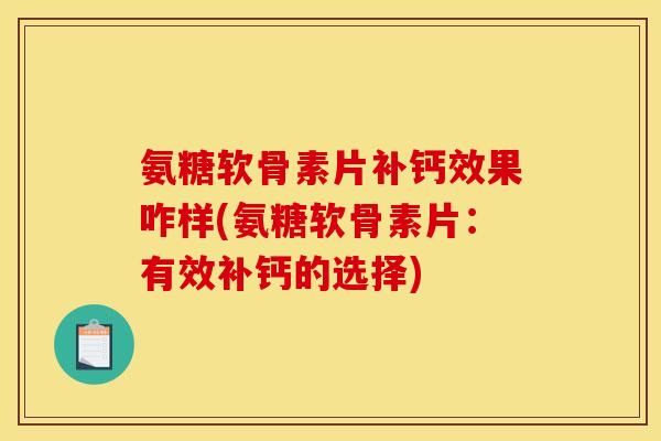 氨糖软骨素片补钙效果咋样(氨糖软骨素片：有效补钙的选择)