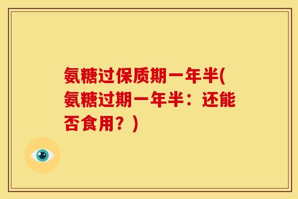 氨糖过保质期一年半(氨糖过期一年半:还能否食用?)-第1张图片-关节骑士 氨糖过保质期一年半(氨糖过期一年半:还能否食用?)-第1张图片-关节骑士