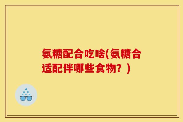 氨糖配合吃啥(氨糖合适配伴哪些食物？)