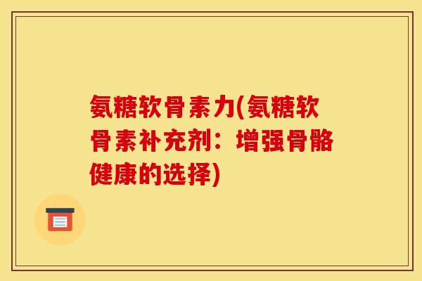 氨糖软骨素力(氨糖软骨素补充剂:增强骨骼健康的选择)-第1张图片-关节骑士 氨糖软骨素力(氨糖软骨素补充剂:增强骨骼健康的选择)-第1张图片-关节骑士